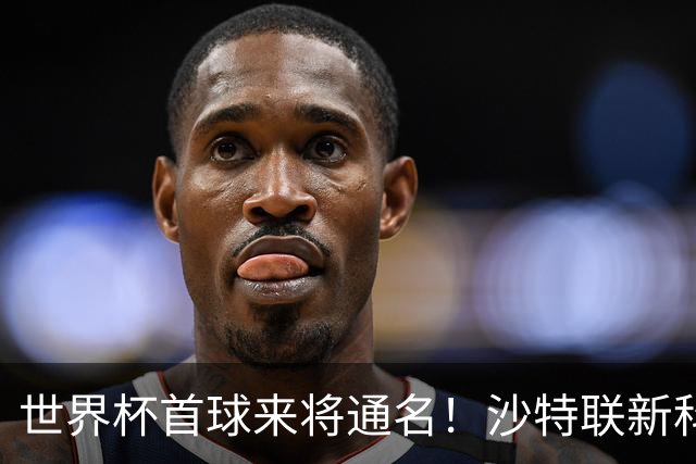 世界杯首球来将通名！沙特联新科金靴 力压C罗本泽马
